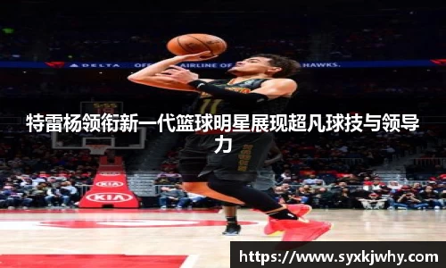 特雷杨领衔新一代篮球明星展现超凡球技与领导力