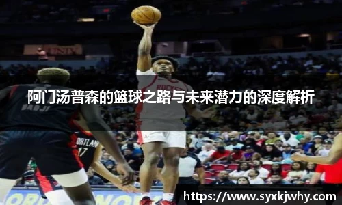 阿门汤普森的篮球之路与未来潜力的深度解析