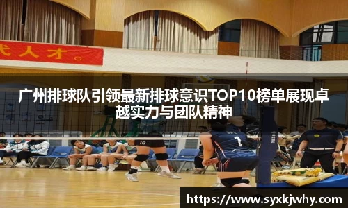 广州排球队引领最新排球意识TOP10榜单展现卓越实力与团队精神